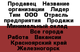 Продавец › Название организации ­ Лидер Тим, ООО › Отрасль предприятия ­ Продажи › Минимальный оклад ­ 16 000 - Все города Работа » Вакансии   . Красноярский край,Железногорск г.